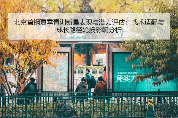北京首钢夏季青训新星表现与潜力评估：战术适配与成长路径轮换影响分析