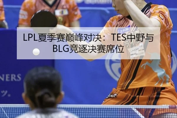 LPL夏季赛巅峰对决：TES中野与BLG竞逐决赛席位
