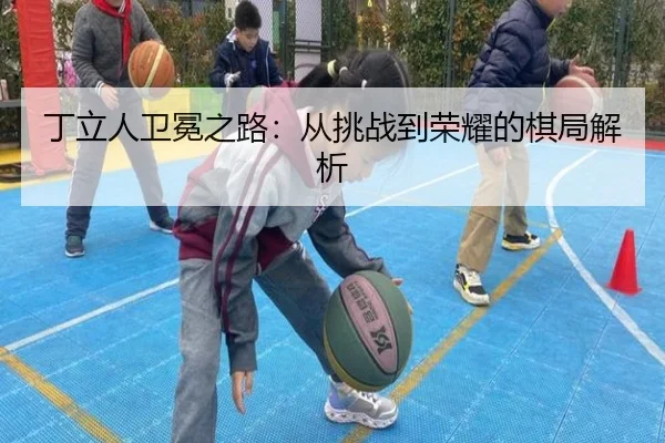 丁立人卫冕之路：从挑战到荣耀的棋局解析