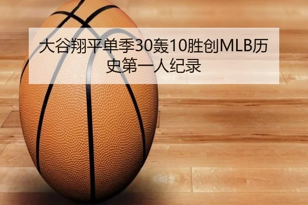大谷翔平单季30轰10胜创MLB历史第一人纪录