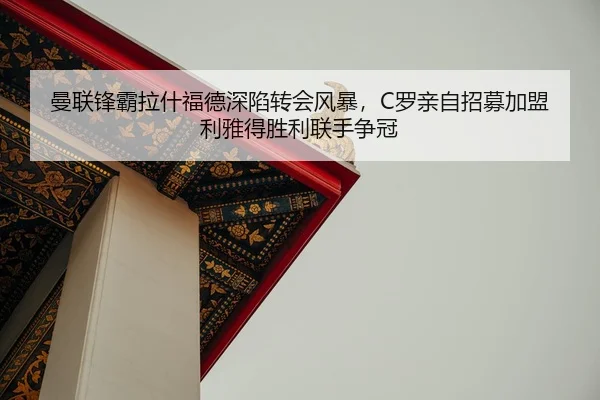 曼联锋霸拉什福德深陷转会风暴，C罗亲自招募加盟利雅得胜利联手争冠