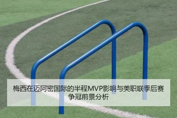 梅西在迈阿密国际的半程MVP影响与美职联季后赛争冠前景分析
