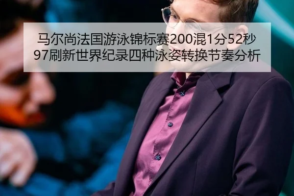 马尔尚法国游泳锦标赛200混1分52秒97刷新世界纪录四种泳姿转换节奏分析