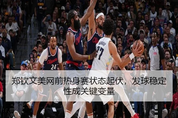 郑钦文美网前热身赛状态起伏，发球稳定性成关键变量