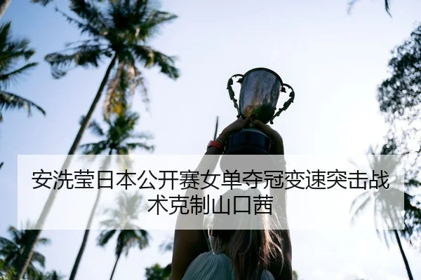 安洗莹日本公开赛女单夺冠变速突击战术克制山口茜