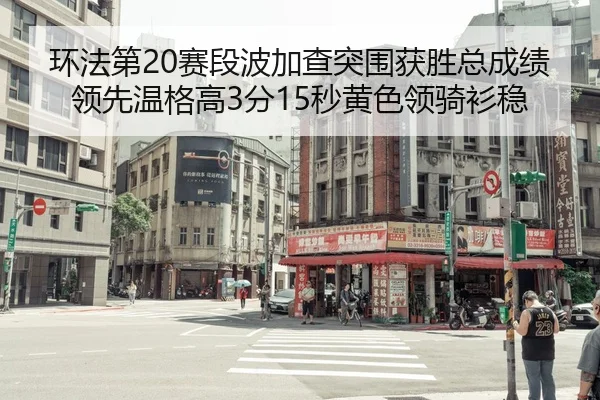 环法第20赛段波加查突围获胜总成绩领先温格高3分15秒黄色领骑衫稳