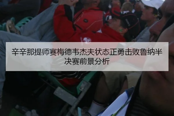 辛辛那提师赛梅德韦杰夫状态正勇击败鲁纳半决赛前景分析